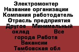 Электромонтер › Название организации ­ Компания-работодатель › Отрасль предприятия ­ Другое › Минимальный оклад ­ 28 000 - Все города Работа » Вакансии   . Тамбовская обл.,Моршанск г.